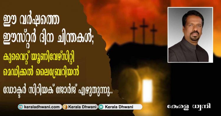 ഈ വർഷത്തെ ഈസ്റ്റർ ദിന ചിന്തകൾ. കുവൈറ്റ് യൂണിവേഴ്സിറ്റി മെഡിക്കൽ ലൈബ്രേറിയൻ ഡോക്ടർ സിറിയക് ജോർജ് എഴുതുന്നു