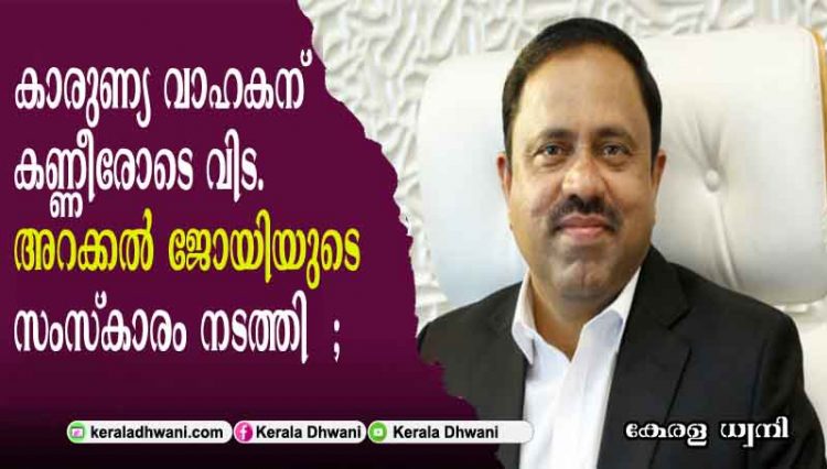 കാരുണ്യ വാഹകന് കണ്ണീരോടെ വിട; വിട പറഞ്ഞത് ലോക ബിസിനസ്സ് സാമ്രാജ്യം പടുത്തുയർത്തിയ മലയാളികളിലൊരാൾ; അറക്കൽ ജോയിയുടെ സംസ്കാരം നടത്തി