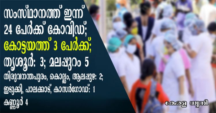 സംസ്ഥാനത്ത് ഇന്ന് 24 പേര്‍ക്ക് കോവിഡ്; മലപ്പുറം ജില്ലയില്‍ നിന്നുള്ള 5 പേര്‍ക്കും കണ്ണൂര്‍ ജില്ലയില്‍ നിന്നുള്ള 4 പേര്‍ക്കും കോട്ടയം, തൃശൂര്‍ ജില്ലകളില്‍ നിന്നുള്ള 3 പേര്‍ക്ക് വീതവും തിരുവനന്തപുരം, കൊല്ലം, ആലപ്പുഴ ജില്ലകളില്‍ നിന്ന് 2 പേര്‍ക്ക് വീതവും ഇടുക്കി, പാലക്കാട്, കാസര്‍ഗോഡ് ജില്ലകളില്‍ ഓരോരുത്തര്‍ക്കുമാണ് രോഗം