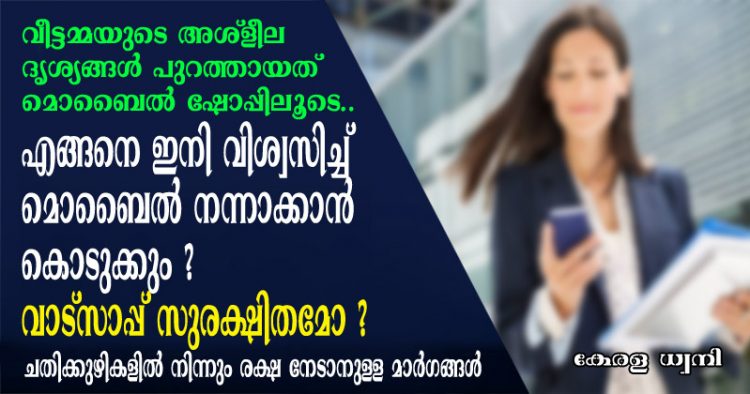 വീട്ടമ്മയുടെ അശ്ളീല ദൃശ്യങ്ങൾ പുറത്തായത് മൊബൈൽ ഷോപ്പിലൂടെ !! എങ്ങനെ ഇനി വിശ്വസിച്ച് മൊബൈൽ നന്നാക്കാൻ കൊടുക്കും ? വാട്സാപ്പ് സുരക്ഷിതമോ ? വായിക്കാം മൊബൈലിലെ ചതിക്കുഴികളിൽ നിന്നും രക്ഷ നേടാനുള്ള മാർഗങ്ങൾ