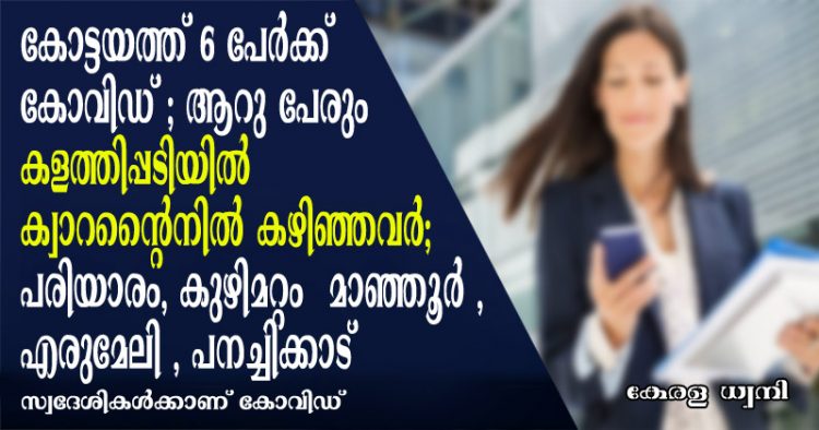 കോട്ടയത്ത് 6 പേർക്ക് കോവിഡ് ; ആറു പേരും കളത്തിപ്പടിയിൽ ക്വാറന്റൈനിൽ കഴിഞ്ഞവർ;  കുഴിമറ്റം  മാഞ്ഞൂര്‍ , എരുമേലി , പനച്ചിക്കാട്   പരിയാരം   സ്വദേശികൾക്കാണ് കോവിഡ്