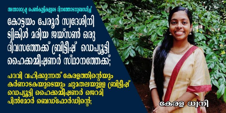 കോട്ടയം പേരൂർ സ്വദേശിനി ട്വിങ്കിൾ മരിയ ജയ്സൺ ഒരു ദിവസത്തേക്ക് ബ്രിട്ടീഷ് ഡെപ്യൂട്ടി ഹൈക്കമ്മീഷണർ സ്ഥാനത്തേക്ക്; പദവി വഹിക്കുന്നത് കേരളത്തിന്റെയും കർണാടകയുടെയും ചുമതലയുള്ള ബ്രിട്ടീഷ് ഡെപ്യൂട്ടി ഹൈക്കമ്മീഷണർ ജെറമി പിൽമോർ ബെഡ്ഫോർഡിന്റെ; നിയമനം അന്താരാഷ്ട്ര പെൺകുട്ടികളുടെ ദിനത്തോടനുബന്ധിച്ച്