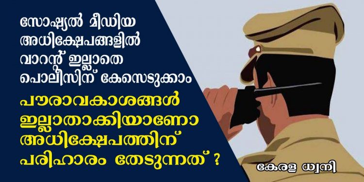 സോഷ്യൽ മീഡിയ അധിക്ഷേപങ്ങളിൽ വാറന്റ് ഇല്ലാതെ പൊലീസിന് കേസെടുക്കാം. പൗരാവകാശങ്ങൾ ഇല്ലാതാക്കിയാണോ സൈബർ അധിക്ഷേപത്തിന് പരിഹാരം തേടുന്നത് ?