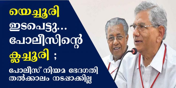 യെച്ചൂരി ഇടപെട്ടു… പോലീസിന്റെ ക്ലച്ചൂരി ; പോലീസ് നിയമ ഭേദഗതി തൽക്കാലം നടപ്പാക്കില്ല