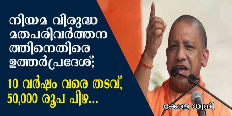 നിയമ വിരുദ്ധ മതപരിവർത്തനത്തിനെതിരെ ഉത്തർപ്രദേശ്; 10 വർഷം വരെ തടവ്, 50,000 രൂപ പിഴ…