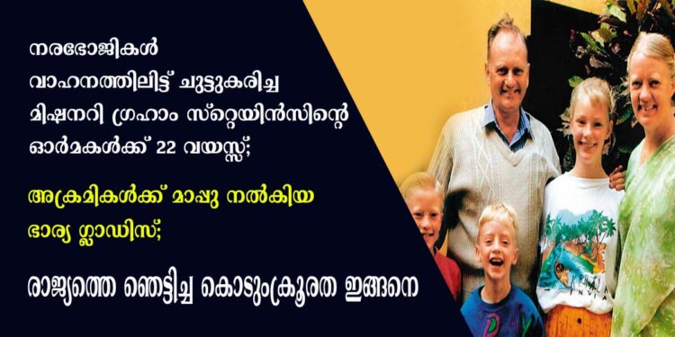 നരഭോജികൾ വാഹനത്തിലിട്ട് ചുട്ടുകരിച്ച മിഷനറി ഗ്രഹാം സ്റ്റെയിൻസിന്റെ ഓർമകൾക്ക് 22 വയസ്സ്; ഭർത്താവിനെയും മക്കളെയും ചുട്ടുകരിച്ച അക്രമികൾക്ക് മാപ്പു നൽകിയ ക്രിസ്തുവിന്റെ സാക്ഷിയായ ഭാര്യ ഗ്ലാഡിസ്;  രാജ്യത്തെ ഞെട്ടിച്ച കൊടുംക്രൂരത ഇങ്ങനെ !!
