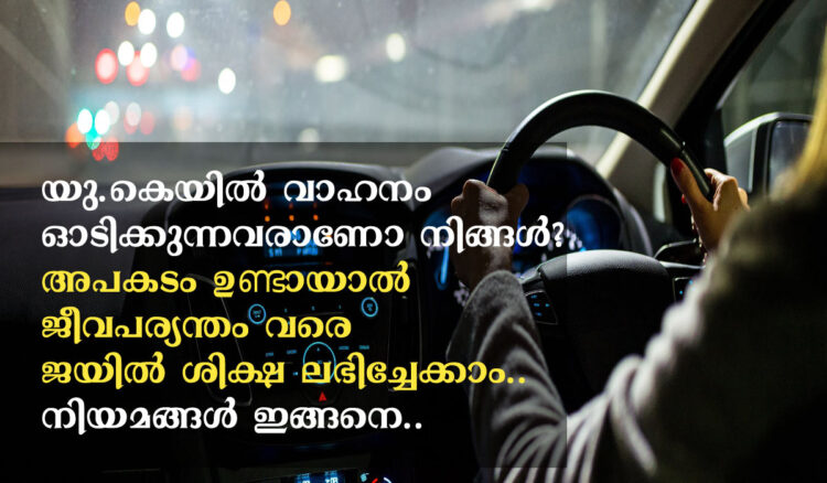 യു കെയിൽ വാഹനം ഓടിക്കുന്നവരാണോ നിങ്ങൾ? അപകടം ഉണ്ടായാൽ ജീവപര്യന്തം വരെ ജയിൽ ശിക്ഷ ലഭിച്ചേക്കാം.. നിയമങ്ങൾ ഇങ്ങനെ..